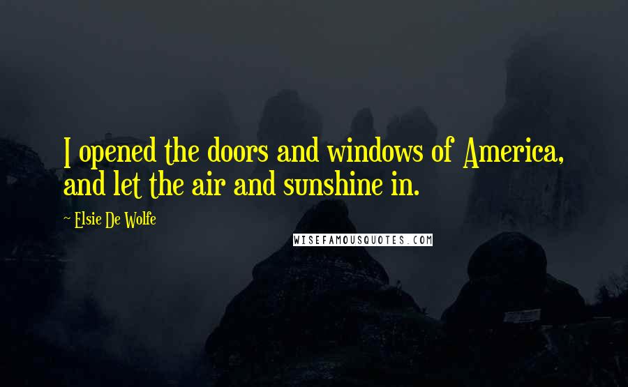 Elsie De Wolfe Quotes: I opened the doors and windows of America, and let the air and sunshine in.