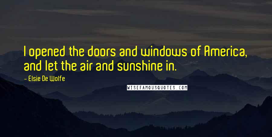 Elsie De Wolfe Quotes: I opened the doors and windows of America, and let the air and sunshine in.