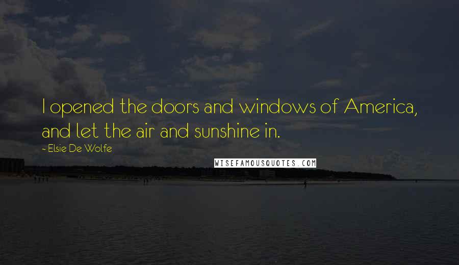 Elsie De Wolfe Quotes: I opened the doors and windows of America, and let the air and sunshine in.
