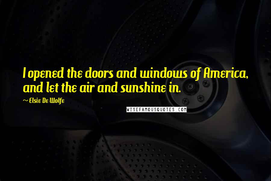 Elsie De Wolfe Quotes: I opened the doors and windows of America, and let the air and sunshine in.