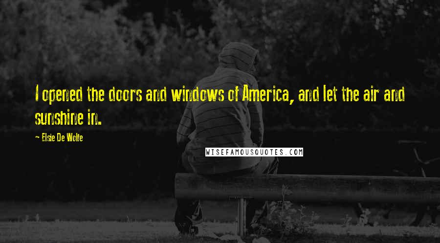 Elsie De Wolfe Quotes: I opened the doors and windows of America, and let the air and sunshine in.