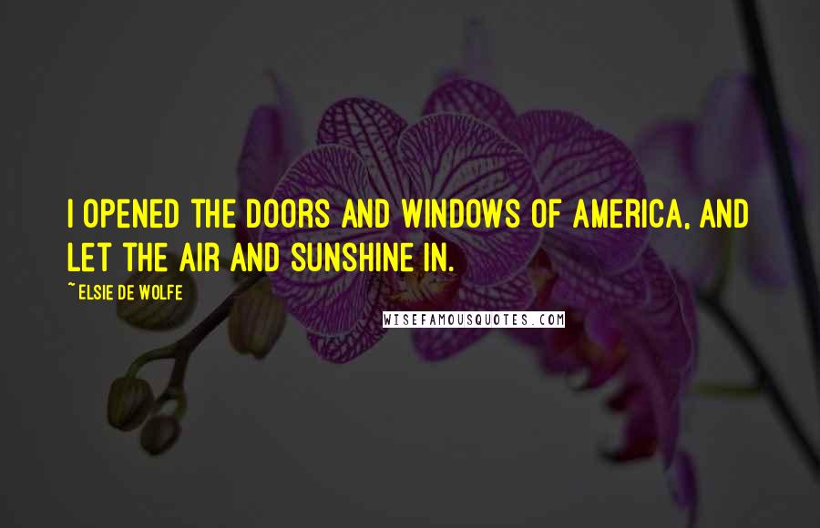 Elsie De Wolfe Quotes: I opened the doors and windows of America, and let the air and sunshine in.
