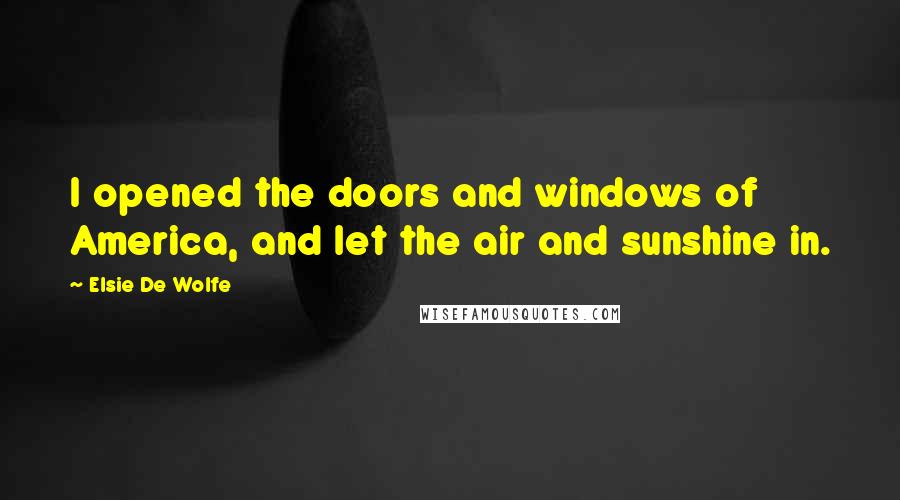 Elsie De Wolfe Quotes: I opened the doors and windows of America, and let the air and sunshine in.