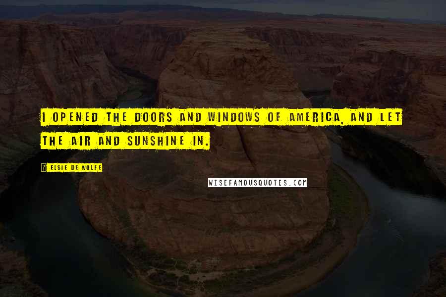 Elsie De Wolfe Quotes: I opened the doors and windows of America, and let the air and sunshine in.