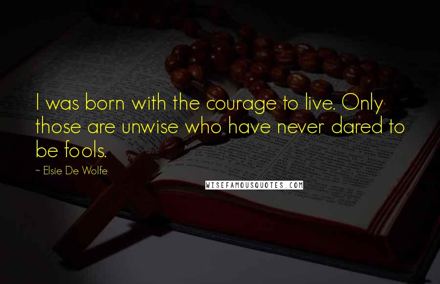 Elsie De Wolfe Quotes: I was born with the courage to live. Only those are unwise who have never dared to be fools.