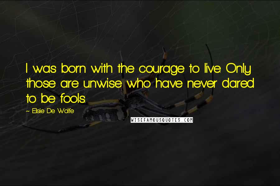 Elsie De Wolfe Quotes: I was born with the courage to live. Only those are unwise who have never dared to be fools.