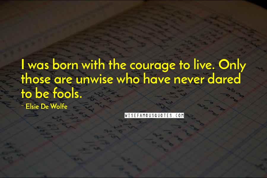 Elsie De Wolfe Quotes: I was born with the courage to live. Only those are unwise who have never dared to be fools.