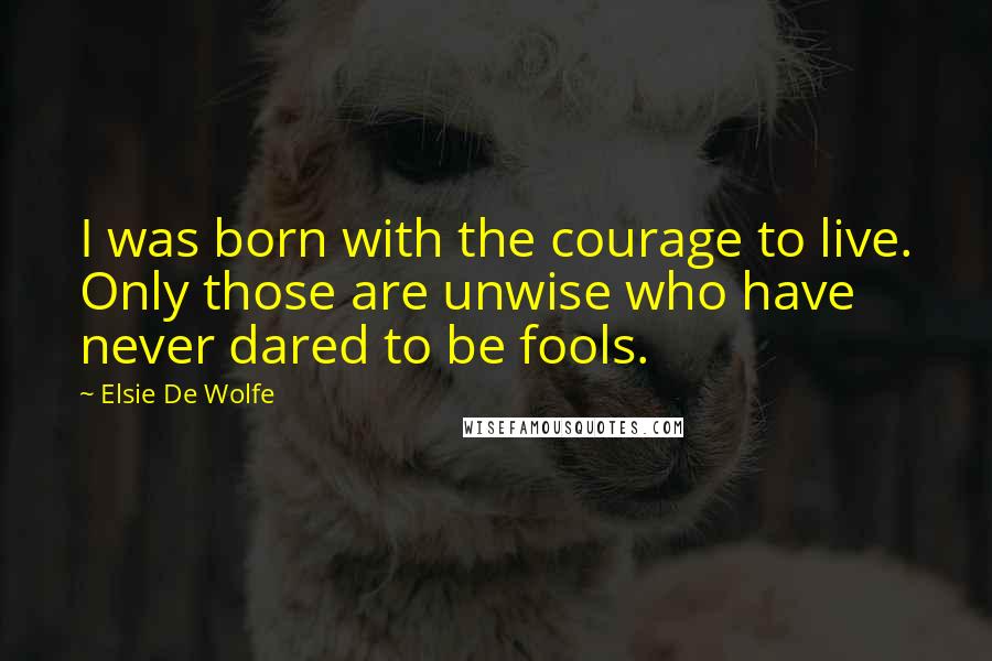 Elsie De Wolfe Quotes: I was born with the courage to live. Only those are unwise who have never dared to be fools.