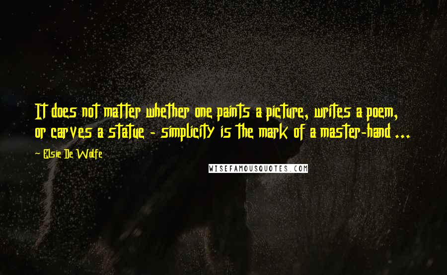 Elsie De Wolfe Quotes: It does not matter whether one paints a picture, writes a poem, or carves a statue - simplicity is the mark of a master-hand ...