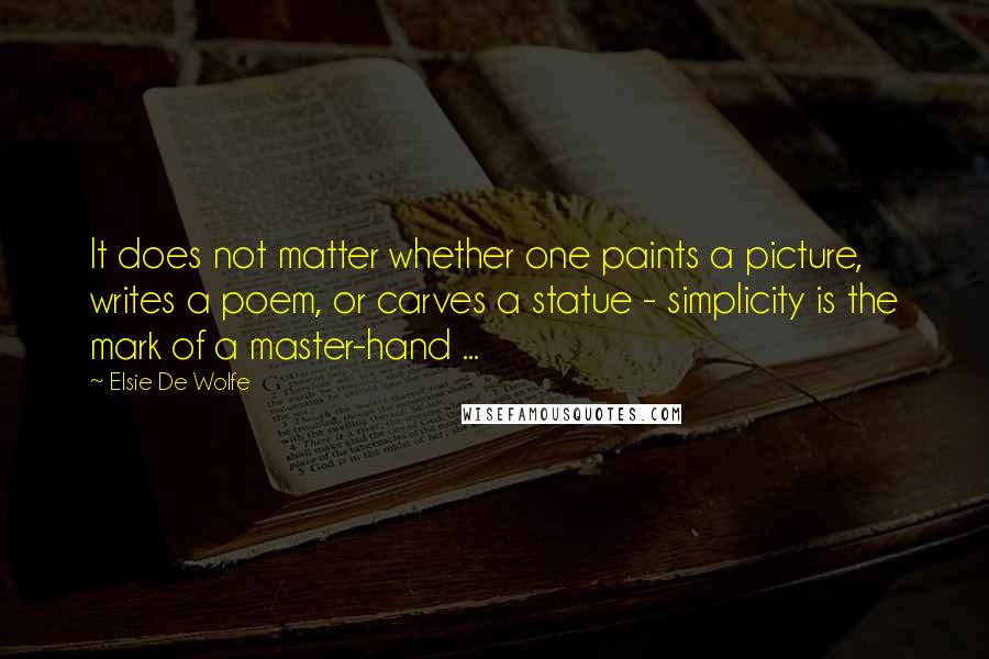 Elsie De Wolfe Quotes: It does not matter whether one paints a picture, writes a poem, or carves a statue - simplicity is the mark of a master-hand ...