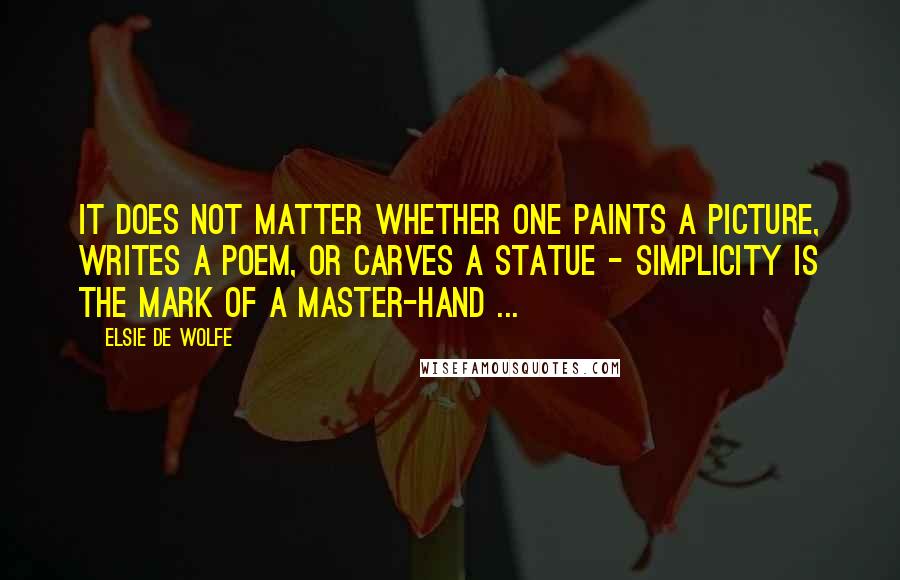 Elsie De Wolfe Quotes: It does not matter whether one paints a picture, writes a poem, or carves a statue - simplicity is the mark of a master-hand ...