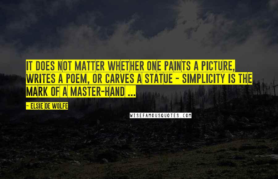 Elsie De Wolfe Quotes: It does not matter whether one paints a picture, writes a poem, or carves a statue - simplicity is the mark of a master-hand ...