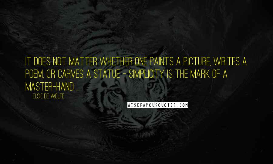 Elsie De Wolfe Quotes: It does not matter whether one paints a picture, writes a poem, or carves a statue - simplicity is the mark of a master-hand ...