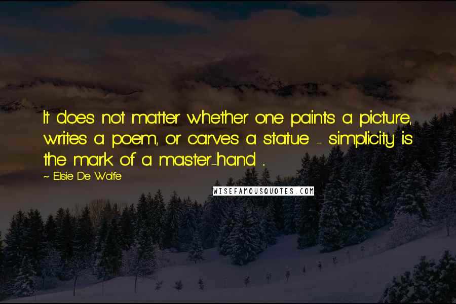 Elsie De Wolfe Quotes: It does not matter whether one paints a picture, writes a poem, or carves a statue - simplicity is the mark of a master-hand ...