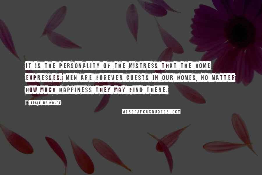 Elsie De Wolfe Quotes: It is the personality of the mistress that the home expresses. Men are forever guests in our homes, no matter how much happiness they may find there.