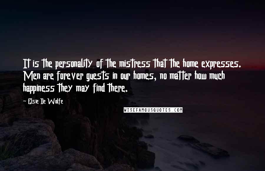 Elsie De Wolfe Quotes: It is the personality of the mistress that the home expresses. Men are forever guests in our homes, no matter how much happiness they may find there.