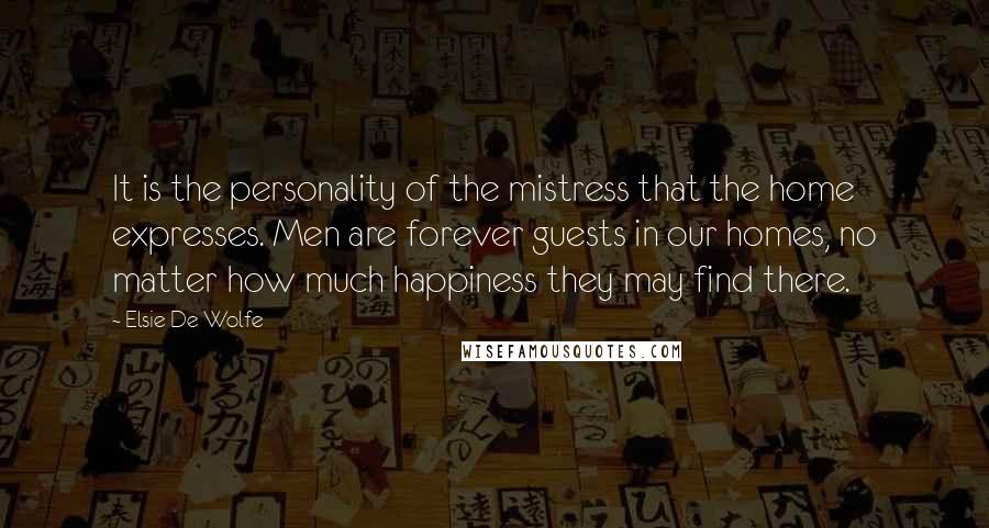 Elsie De Wolfe Quotes: It is the personality of the mistress that the home expresses. Men are forever guests in our homes, no matter how much happiness they may find there.