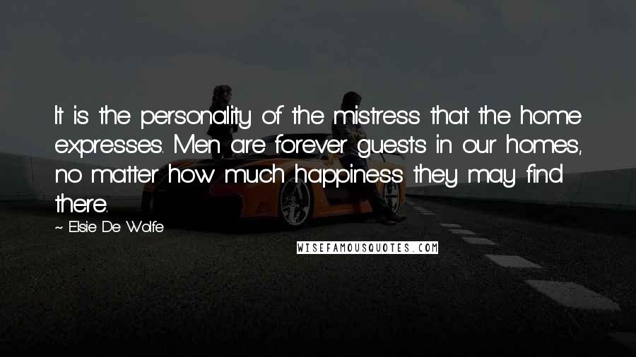 Elsie De Wolfe Quotes: It is the personality of the mistress that the home expresses. Men are forever guests in our homes, no matter how much happiness they may find there.