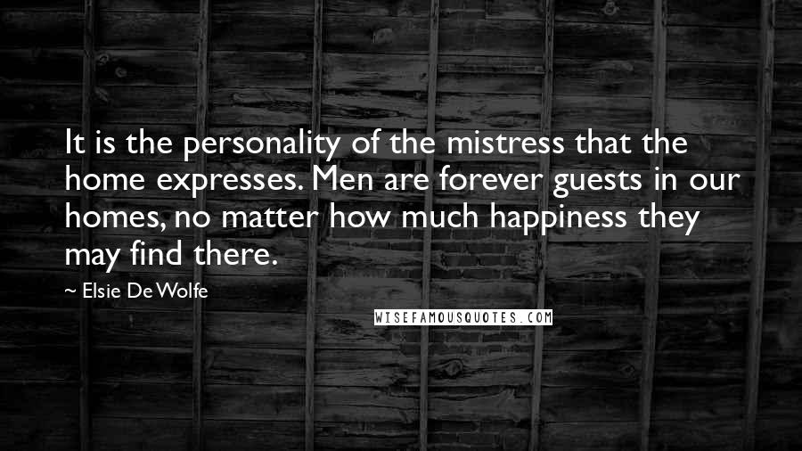 Elsie De Wolfe Quotes: It is the personality of the mistress that the home expresses. Men are forever guests in our homes, no matter how much happiness they may find there.