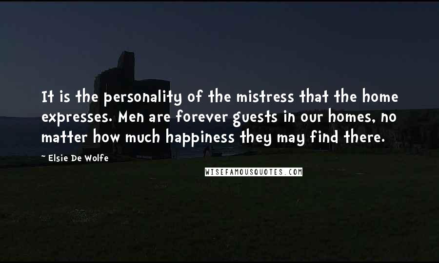 Elsie De Wolfe Quotes: It is the personality of the mistress that the home expresses. Men are forever guests in our homes, no matter how much happiness they may find there.