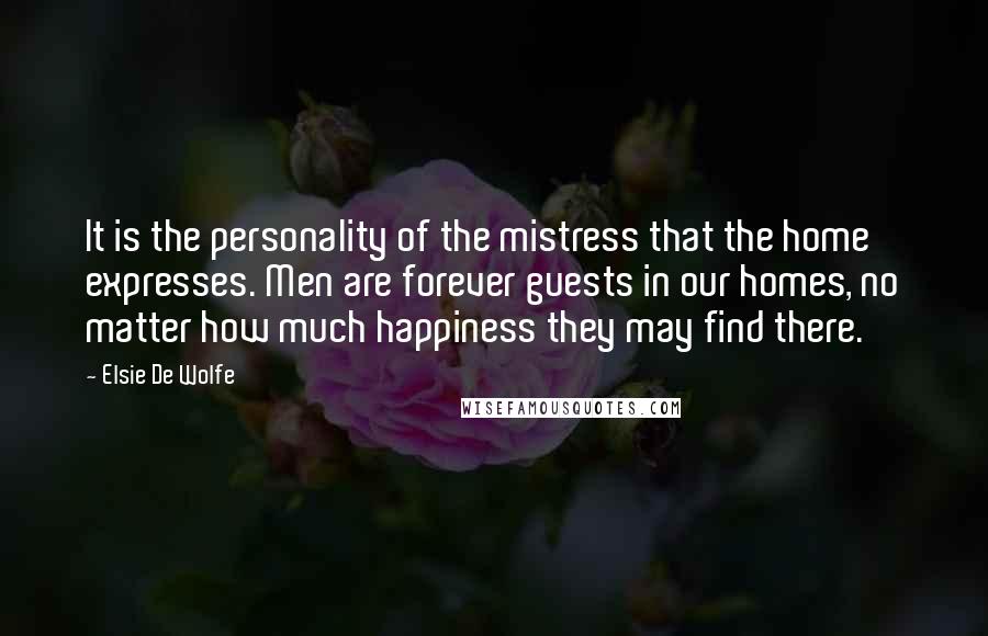 Elsie De Wolfe Quotes: It is the personality of the mistress that the home expresses. Men are forever guests in our homes, no matter how much happiness they may find there.