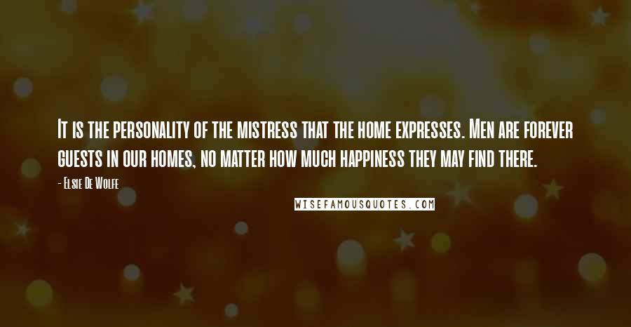 Elsie De Wolfe Quotes: It is the personality of the mistress that the home expresses. Men are forever guests in our homes, no matter how much happiness they may find there.