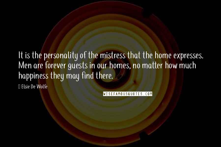 Elsie De Wolfe Quotes: It is the personality of the mistress that the home expresses. Men are forever guests in our homes, no matter how much happiness they may find there.