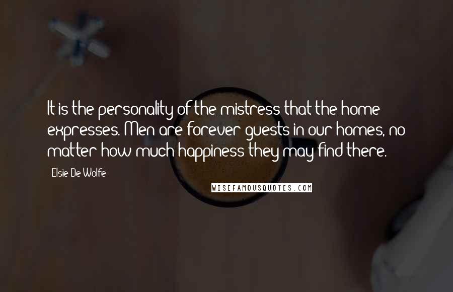Elsie De Wolfe Quotes: It is the personality of the mistress that the home expresses. Men are forever guests in our homes, no matter how much happiness they may find there.