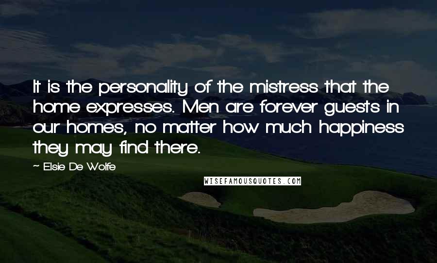 Elsie De Wolfe Quotes: It is the personality of the mistress that the home expresses. Men are forever guests in our homes, no matter how much happiness they may find there.