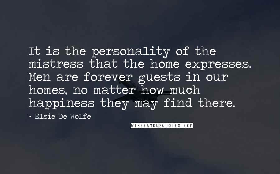 Elsie De Wolfe Quotes: It is the personality of the mistress that the home expresses. Men are forever guests in our homes, no matter how much happiness they may find there.