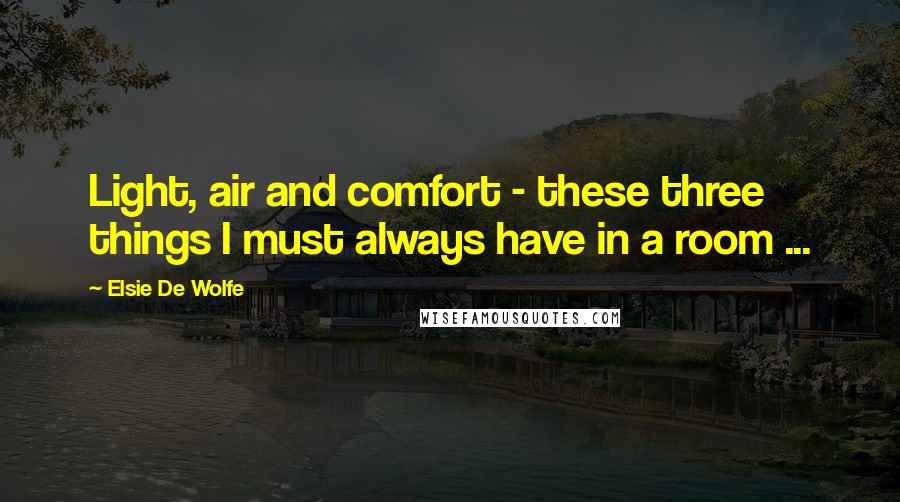 Elsie De Wolfe Quotes: Light, air and comfort - these three things I must always have in a room ...