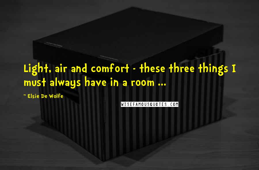 Elsie De Wolfe Quotes: Light, air and comfort - these three things I must always have in a room ...