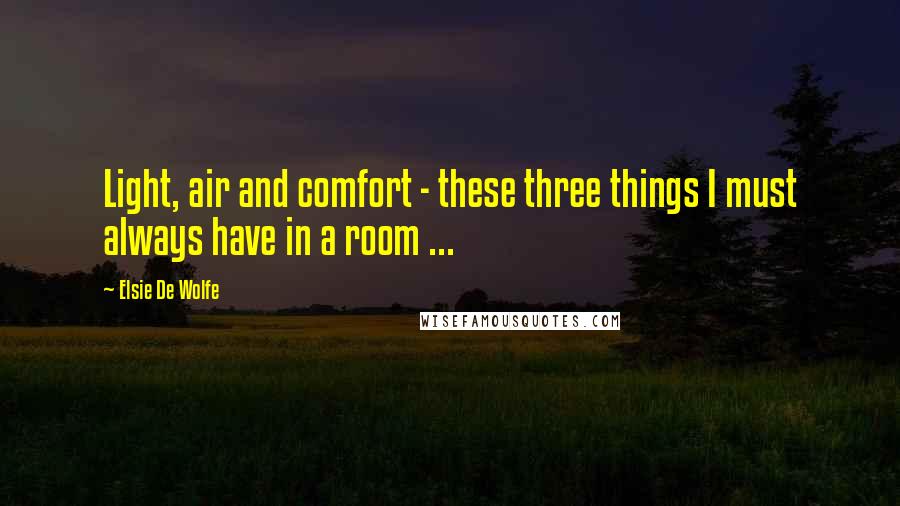 Elsie De Wolfe Quotes: Light, air and comfort - these three things I must always have in a room ...