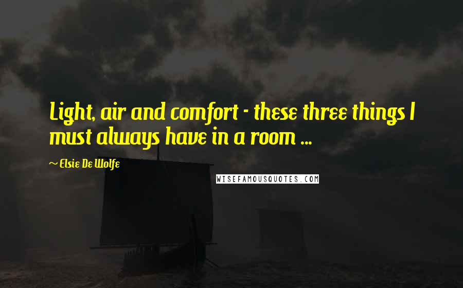 Elsie De Wolfe Quotes: Light, air and comfort - these three things I must always have in a room ...