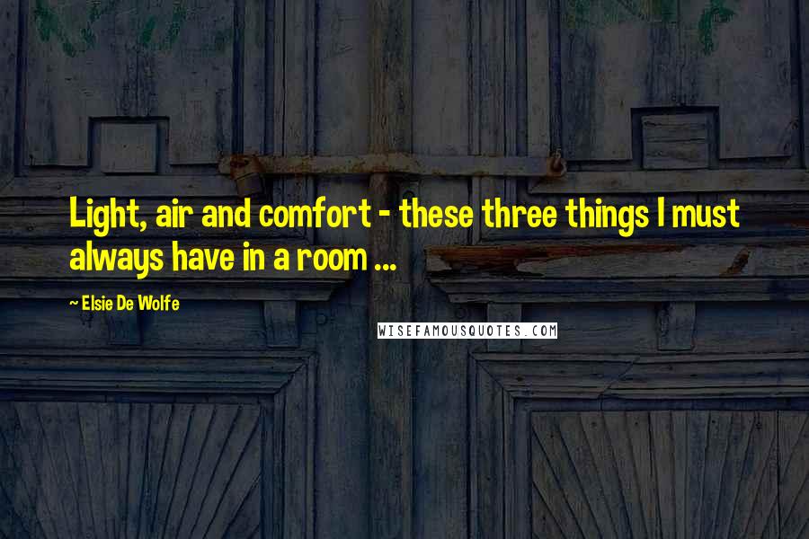 Elsie De Wolfe Quotes: Light, air and comfort - these three things I must always have in a room ...