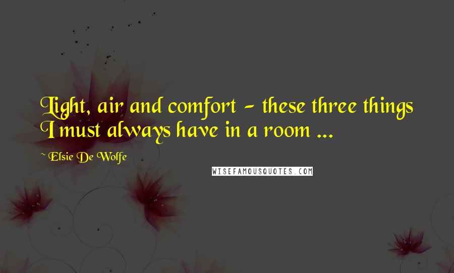 Elsie De Wolfe Quotes: Light, air and comfort - these three things I must always have in a room ...