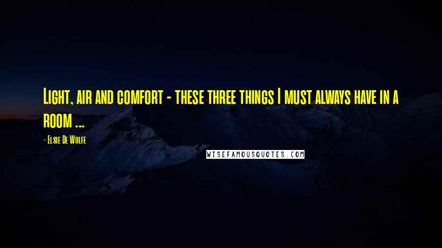 Elsie De Wolfe Quotes: Light, air and comfort - these three things I must always have in a room ...