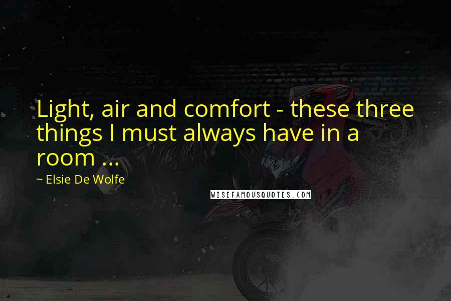 Elsie De Wolfe Quotes: Light, air and comfort - these three things I must always have in a room ...