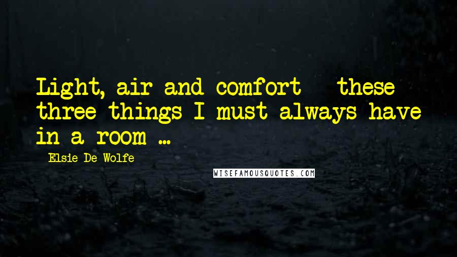 Elsie De Wolfe Quotes: Light, air and comfort - these three things I must always have in a room ...