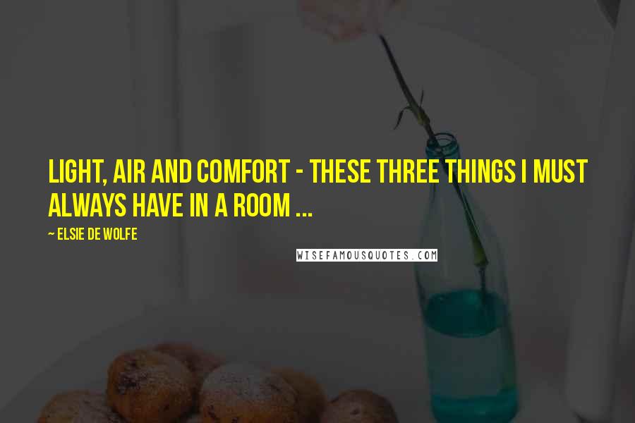 Elsie De Wolfe Quotes: Light, air and comfort - these three things I must always have in a room ...