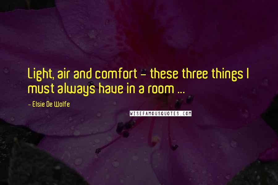 Elsie De Wolfe Quotes: Light, air and comfort - these three things I must always have in a room ...