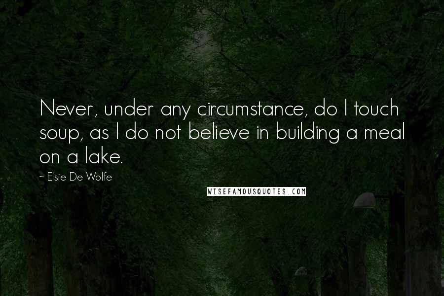 Elsie De Wolfe Quotes: Never, under any circumstance, do I touch soup, as I do not believe in building a meal on a lake.