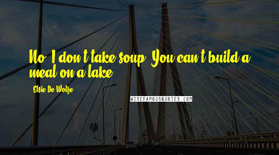 Elsie De Wolfe Quotes: No, I don't take soup. You can't build a meal on a lake.