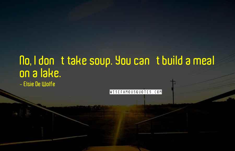 Elsie De Wolfe Quotes: No, I don't take soup. You can't build a meal on a lake.