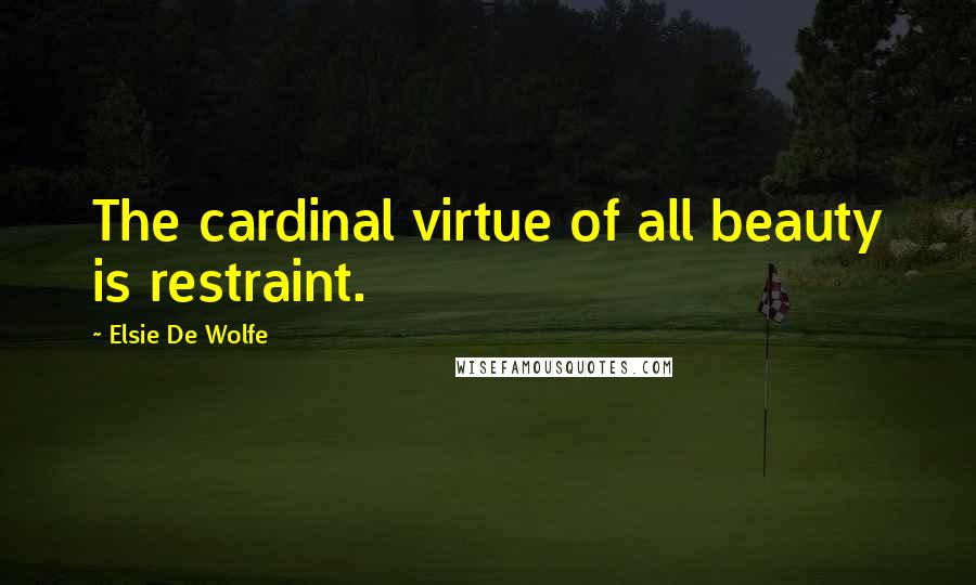 Elsie De Wolfe Quotes: The cardinal virtue of all beauty is restraint.