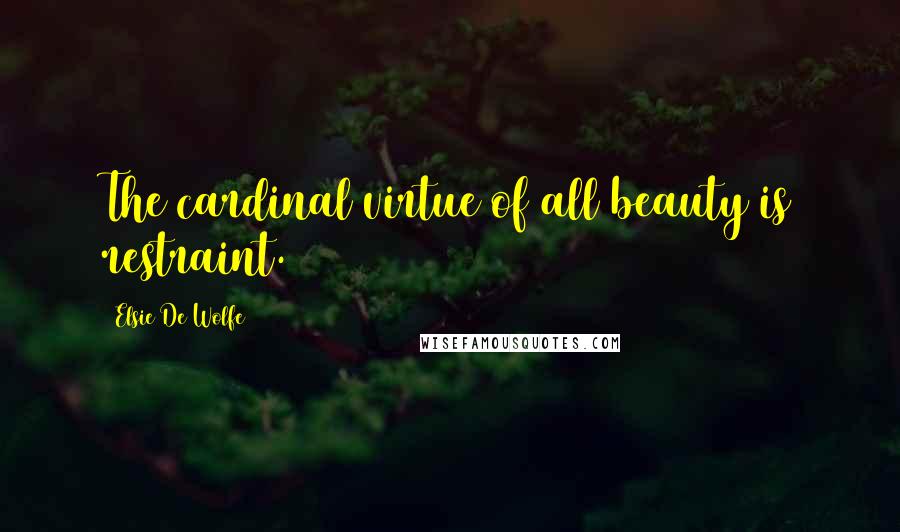 Elsie De Wolfe Quotes: The cardinal virtue of all beauty is restraint.