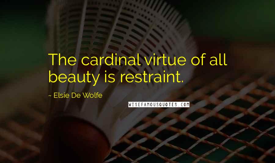 Elsie De Wolfe Quotes: The cardinal virtue of all beauty is restraint.