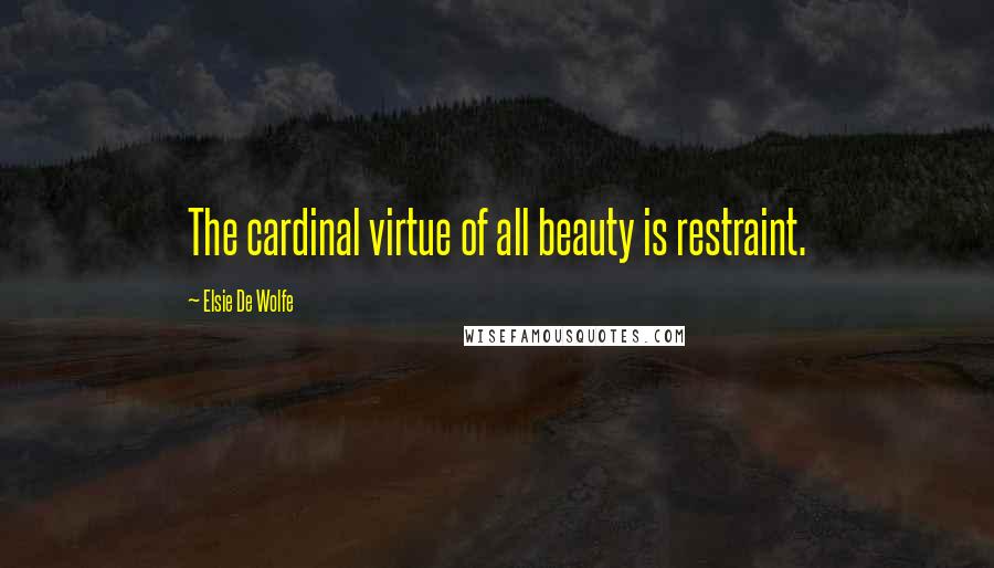 Elsie De Wolfe Quotes: The cardinal virtue of all beauty is restraint.