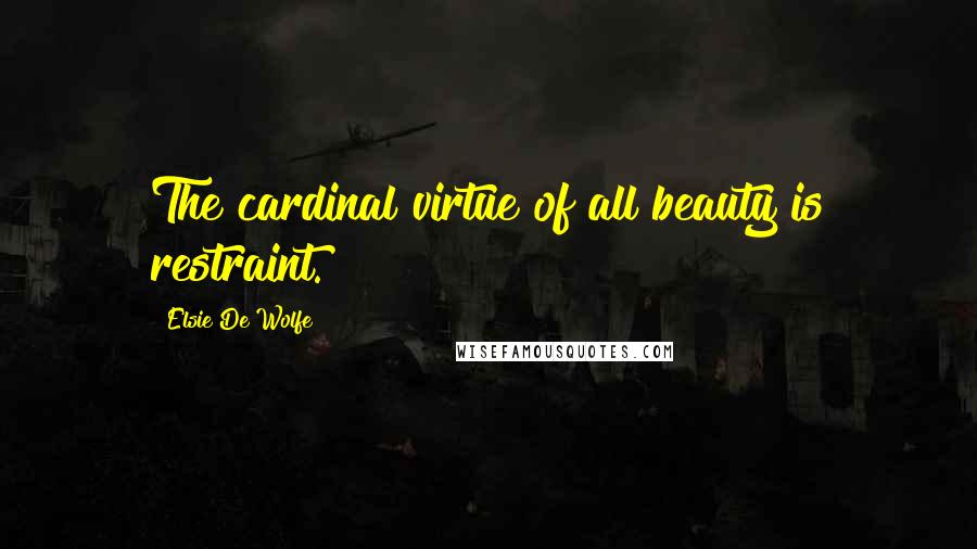 Elsie De Wolfe Quotes: The cardinal virtue of all beauty is restraint.