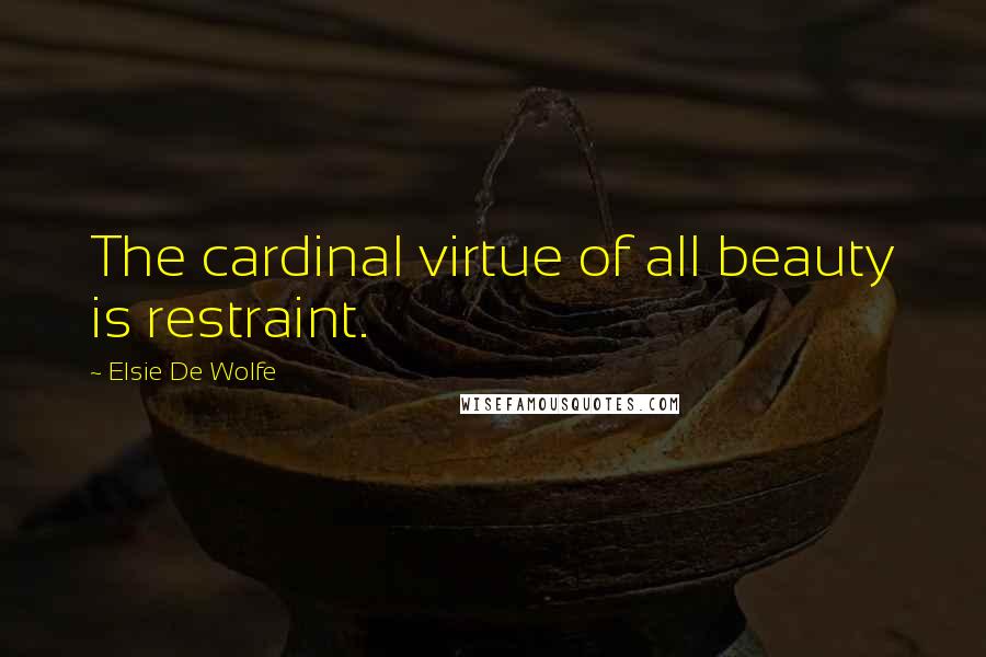 Elsie De Wolfe Quotes: The cardinal virtue of all beauty is restraint.